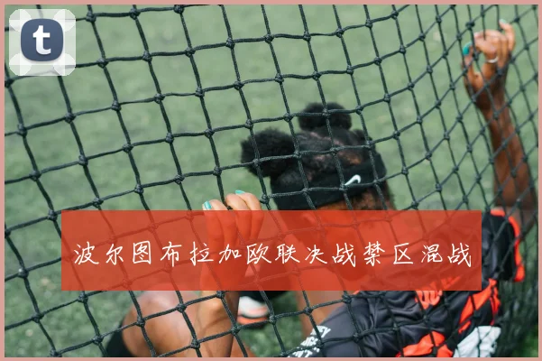 波尔图布拉加欧联决战禁区混战