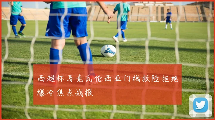 西超杯马竞瓦伦西亚门线救险拒绝爆冷焦点战报
