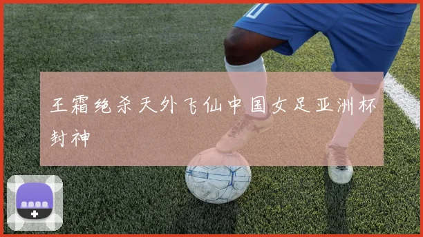 王霜绝杀天外飞仙中国女足亚洲杯封神