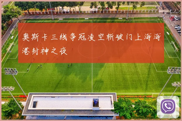 奥斯卡三线争冠凌空斩破门上海海港封神之夜
