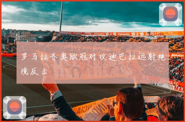 罗马拉齐奥欧冠对攻迪巴拉远射绝境反击