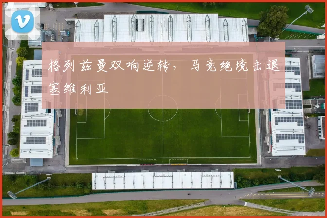 格列兹曼双响逆转，马竞绝境击退塞维利亚