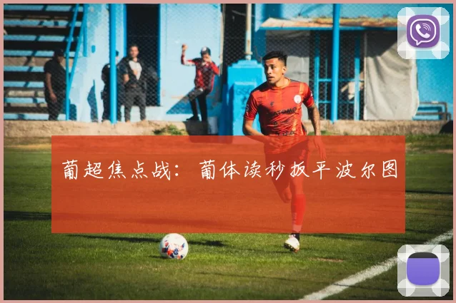 葡超焦点战：葡体读秒扳平波尔图