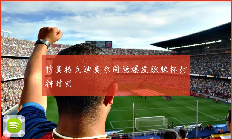 特奥格瓦迪奥尔同场爆发欧联杯封神时刻