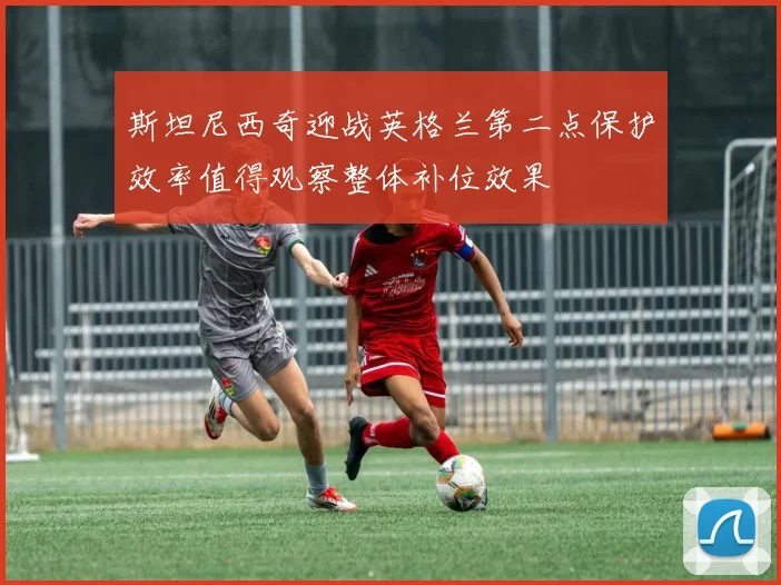 斯坦尼西奇迎战英格兰第二点保护效率值得观察整体补位效果