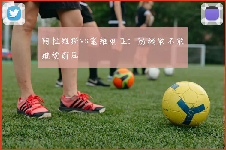 阿拉维斯vs塞维利亚：防线敢不敢继续前压