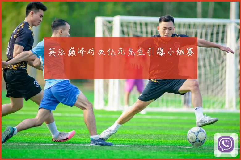 英法巅峰对决亿元先生引爆小组赛