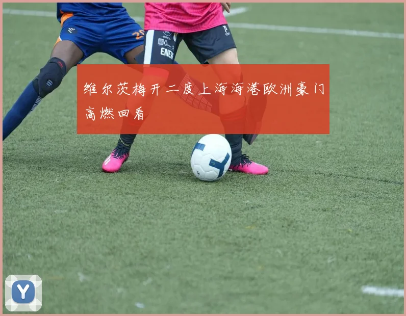 维尔茨梅开二度上海海港欧洲豪门高燃回看
