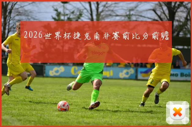 2026世界杯捷克南非赛前比分前瞻