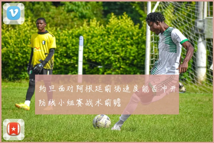 约旦面对阿根廷前场速度能否冲开防线小组赛战术前瞻