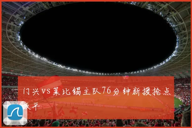 门兴vs莱比锡主队76分钟新援抢点扳平