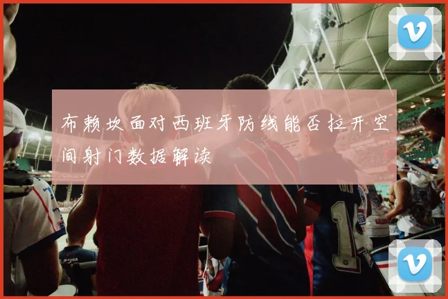 布赖坎面对西班牙防线能否拉开空间射门数据解读
