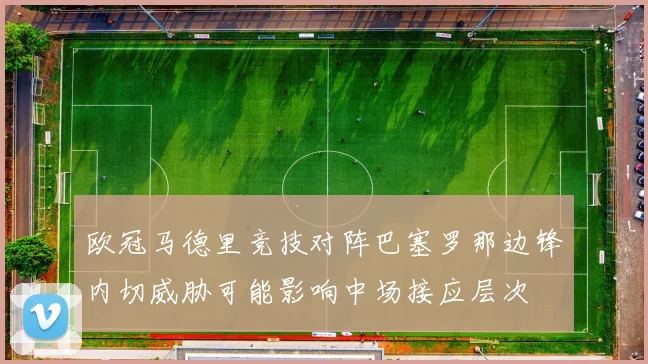 欧冠马德里竞技对阵巴塞罗那边锋内切威胁可能影响中场接应层次