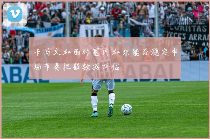 卡马文加面对塞内加尔能否稳定中场节奏拦截数据评估