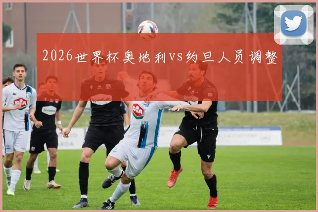 2026世界杯奥地利vs约旦人员调整