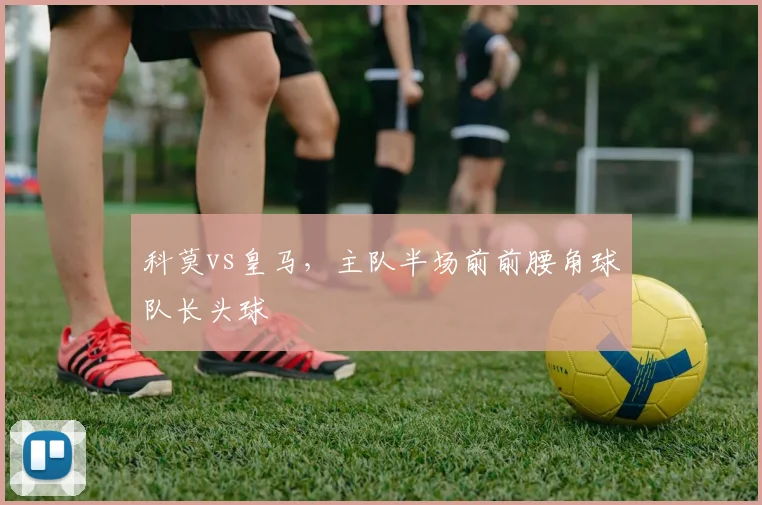 科莫vs皇马，主队半场前前腰角球队长头球