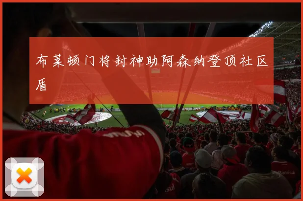 布莱顿门将封神助阿森纳登顶社区盾