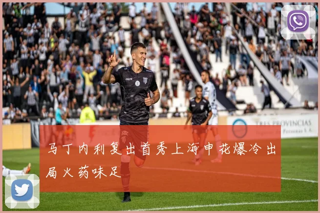 马丁内利复出首秀上海申花爆冷出局火药味足
