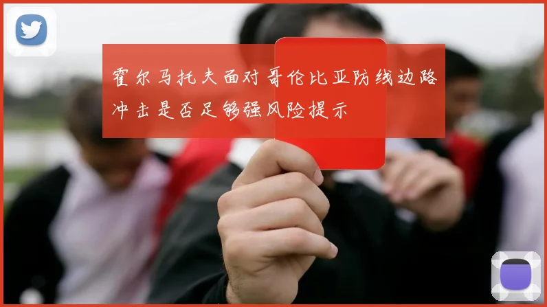 霍尔马托夫面对哥伦比亚防线边路冲击是否足够强风险提示