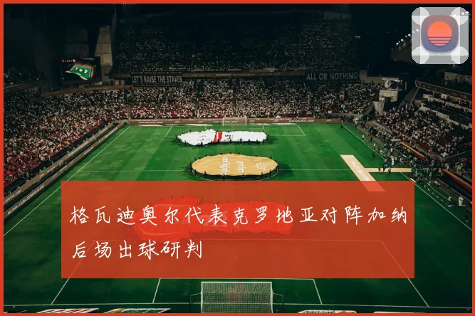 格瓦迪奥尔代表克罗地亚对阵加纳后场出球研判
