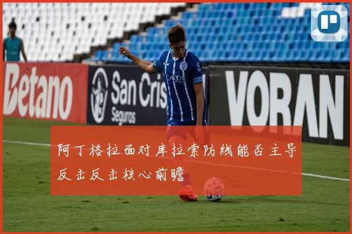 阿丁格拉面对库拉索防线能否主导反击反击核心前瞻