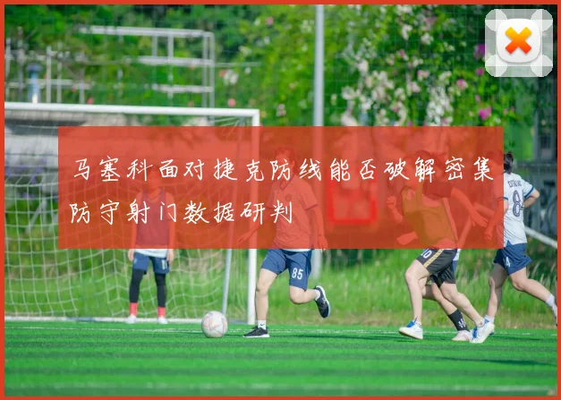 马塞科面对捷克防线能否破解密集防守射门数据研判