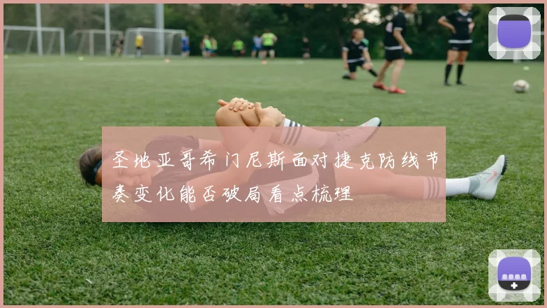圣地亚哥希门尼斯面对捷克防线节奏变化能否破局看点梳理