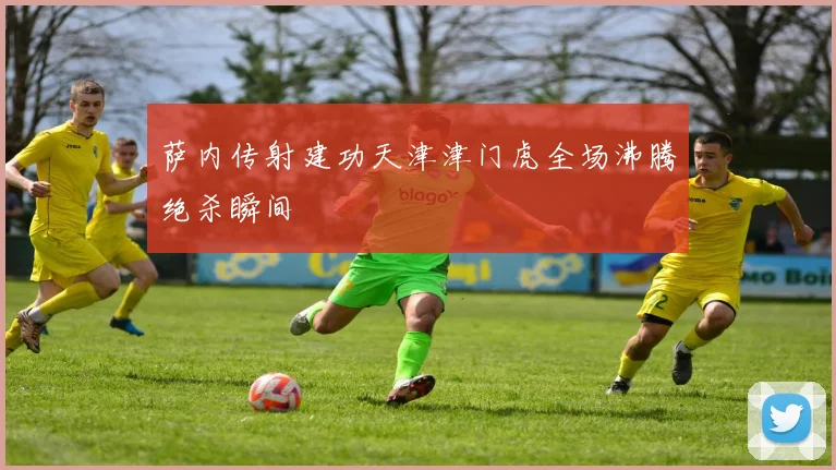 萨内传射建功天津津门虎全场沸腾绝杀瞬间