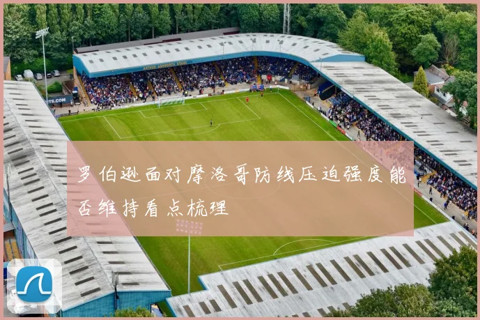 罗伯逊面对摩洛哥防线压迫强度能否维持看点梳理