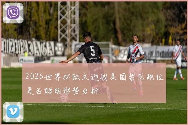 2026世界杯欧文迎战美国禁区跑位是否聪明形势分析