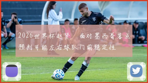 2026世界杯赵贤祐面对墨西哥落点预判可能左右球队门前稳定性
