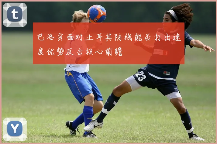 巴洛贡面对土耳其防线能否打出速度优势反击核心前瞻