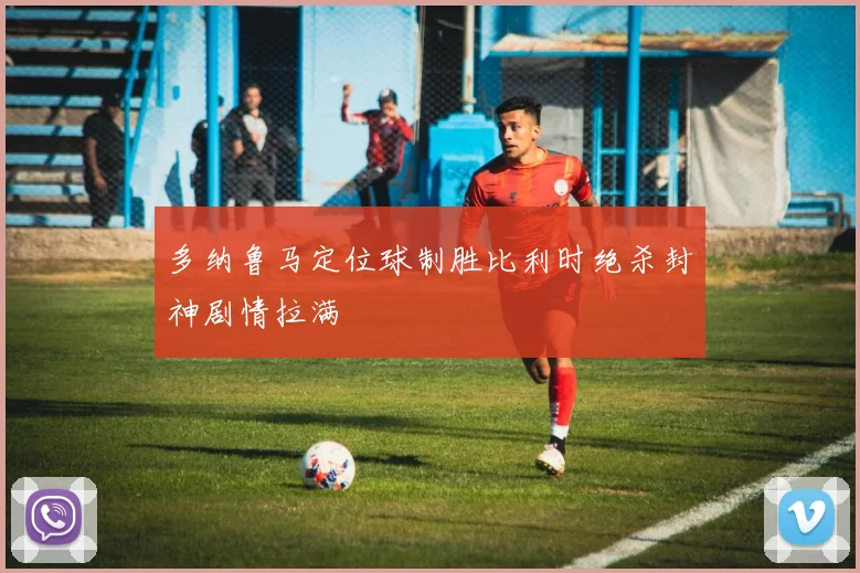 多纳鲁马定位球制胜比利时绝杀封神剧情拉满