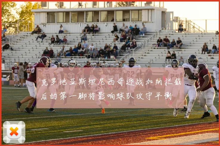克罗地亚斯坦尼西奇迎战加纳拦截后的第一脚将影响球队攻守平衡