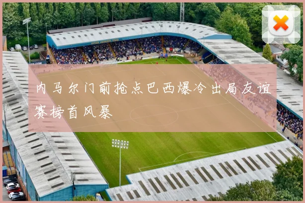 内马尔门前抢点巴西爆冷出局友谊赛榜首风暴