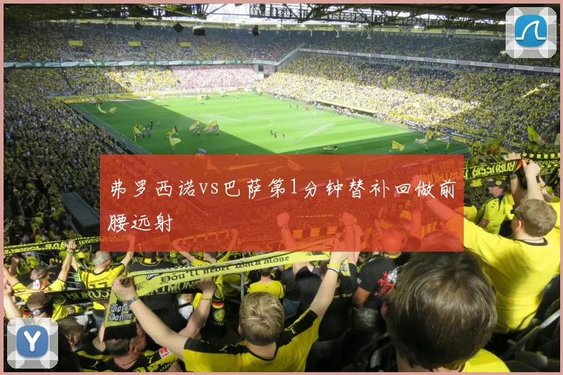 弗罗西诺vs巴萨第1分钟替补回做前腰远射