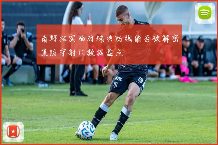 南野拓实面对瑞典防线能否破解密集防守射门数据盘点