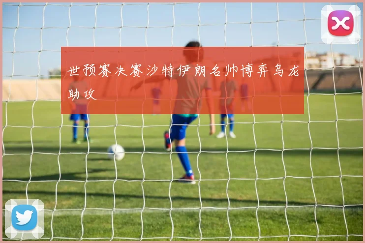 世预赛决赛沙特伊朗名帅博弈乌龙助攻