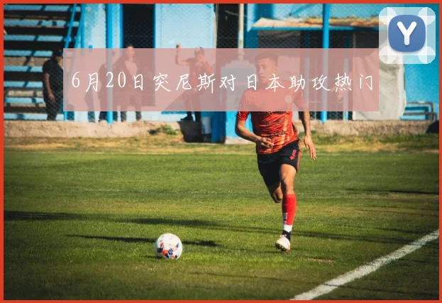 6月20日突尼斯对日本助攻热门