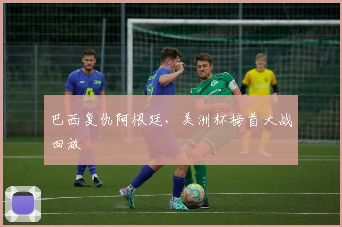 巴西复仇阿根廷，美洲杯榜首大战回放