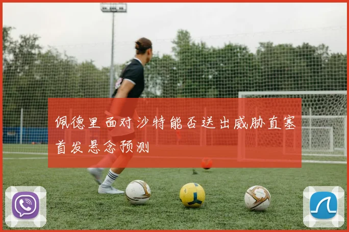 佩德里面对沙特能否送出威胁直塞首发悬念预测