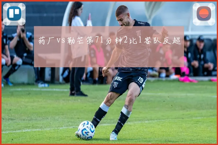 药厂vs勒芒第71分钟2比1客队反超
