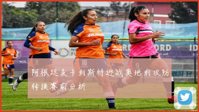 阿根廷麦卡利斯特迎战奥地利攻防转换赛前分析