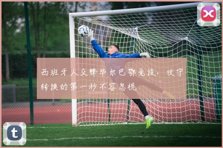 西班牙人交锋毕尔巴鄂竞技，攻守转换的第一秒不容忽视