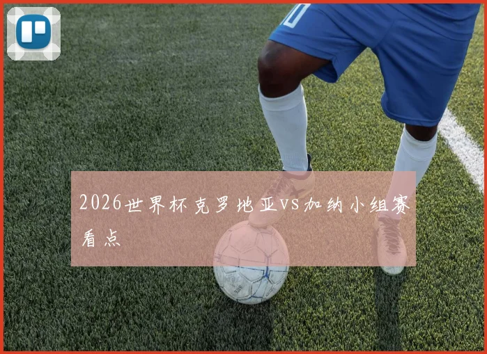 2026世界杯克罗地亚vs加纳小组赛看点