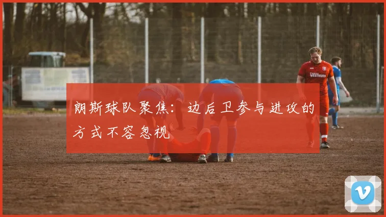 朗斯球队聚焦：边后卫参与进攻的方式不容忽视