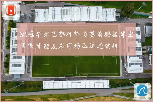 欧冠毕尔巴鄂对阵马赛前腰接球空间很可能左右前场压迫连续性