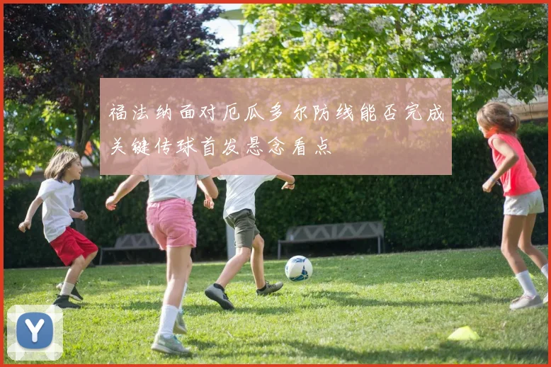 福法纳面对厄瓜多尔防线能否完成关键传球首发悬念看点