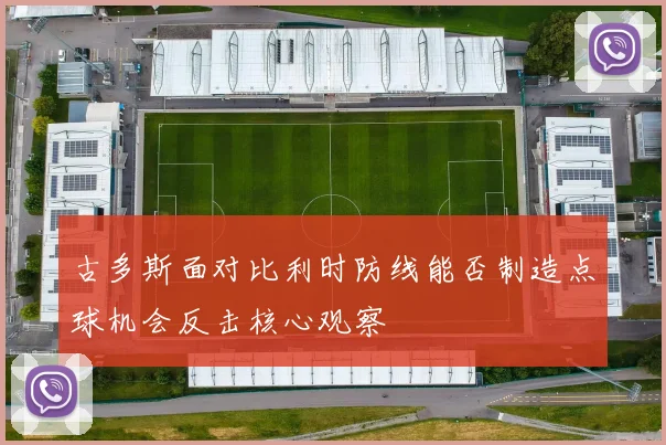 古多斯面对比利时防线能否制造点球机会反击核心观察