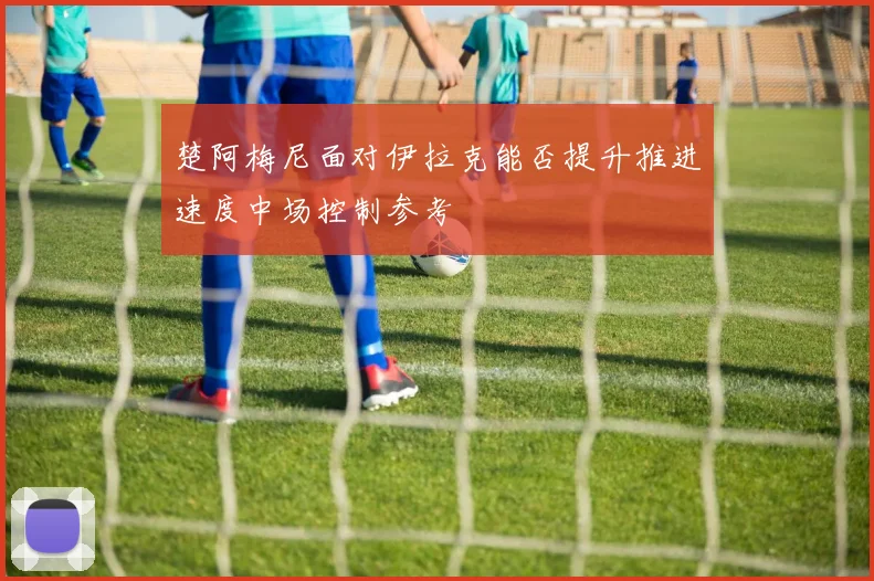 楚阿梅尼面对伊拉克能否提升推进速度中场控制参考